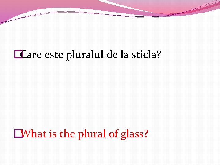 �Care este pluralul de la sticla? �What is the plural of glass? 