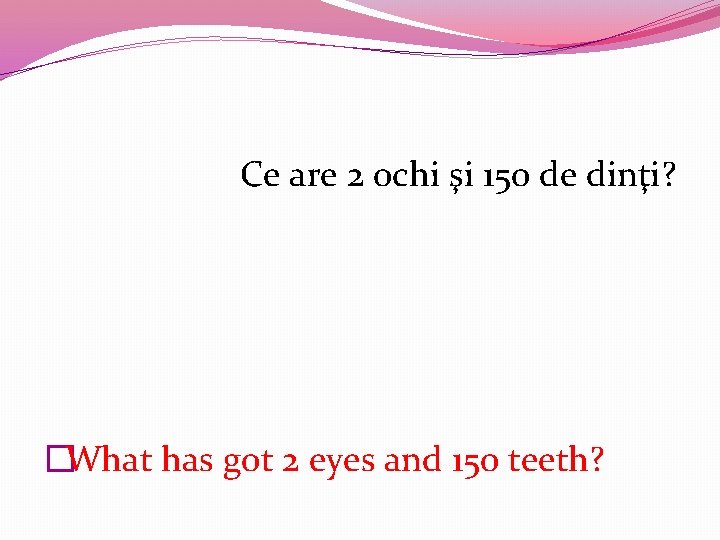 Ce are 2 ochi şi 150 de dinţi? �What has got 2 eyes and