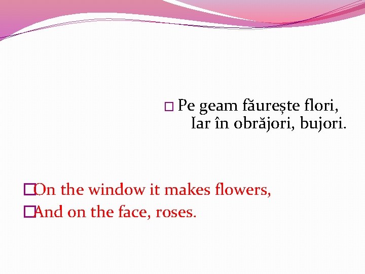 � Pe geam făureşte flori, Iar în obrăjori, bujori. �On the window it makes