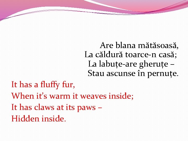 Are blana mătăsoasă, La căldură toarce-n casă; La labuțe-are gheruțe – Stau ascunse în