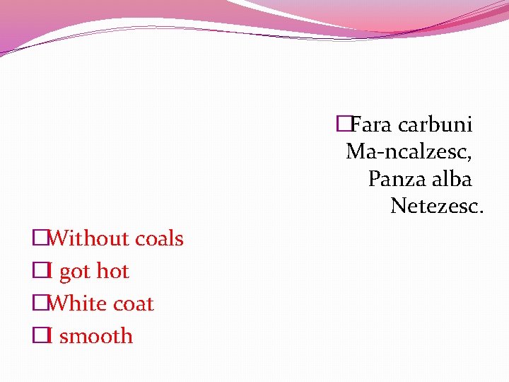 �Fara carbuni Ma-ncalzesc, Panza alba Netezesc. �Without coals �I got hot �White coat �I