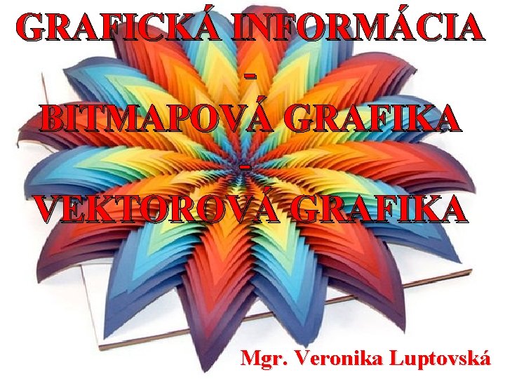 GRAFICKÁ INFORMÁCIA BITMAPOVÁ GRAFIKA VEKTOROVÁ GRAFIKA Mgr. Veronika Luptovská 