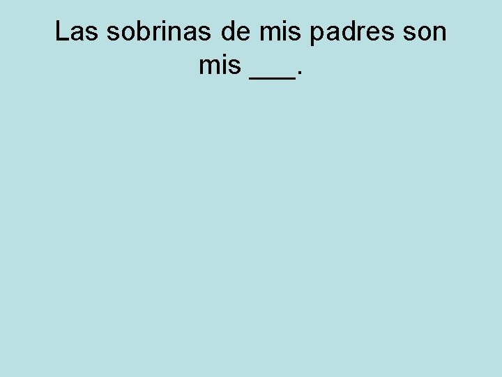 Las sobrinas de mis padres son mis ___. 