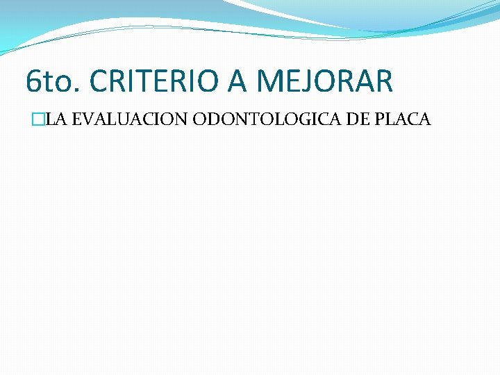 6 to. CRITERIO A MEJORAR �LA EVALUACION ODONTOLOGICA DE PLACA 