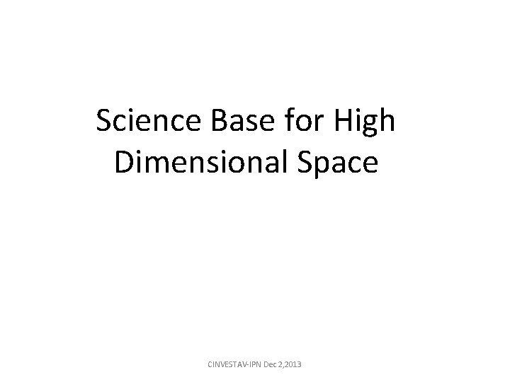 Science Base for High Dimensional Space CINVESTAV-IPN Dec 2, 2013 Science Base for High Dimensional Space CINVESTAV-IPN Dec 2, 2013