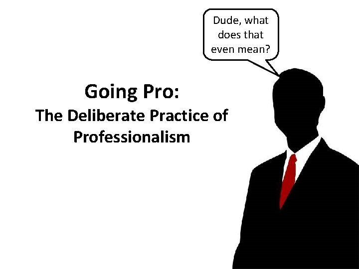 Dude, what does that even mean? Going Pro: The Deliberate Practice of Professionalism 