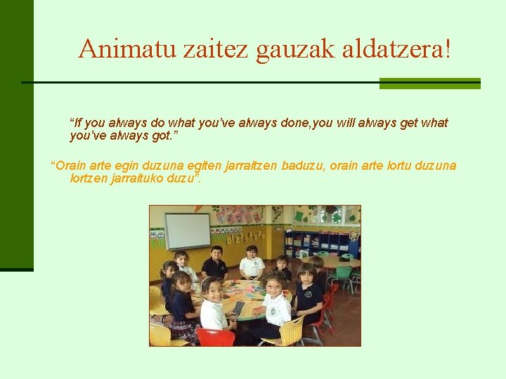 Animatu zaitez gauzak aldatzera! “If you always do what you’ve always done, you will