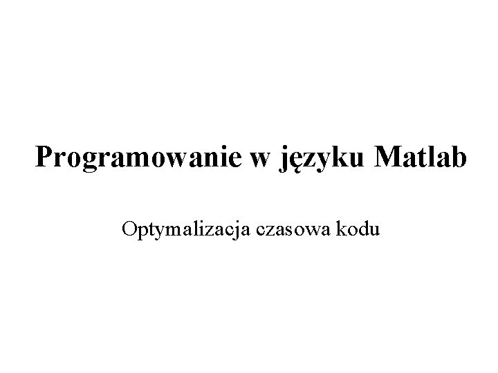 Programowanie w języku Matlab Optymalizacja czasowa kodu 