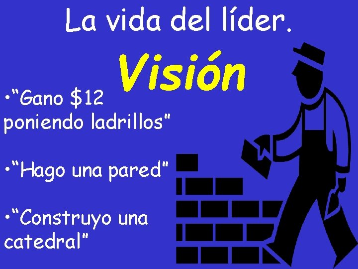 La vida del líder. Visión • “Gano $12 poniendo ladrillos” • “Hago una pared”