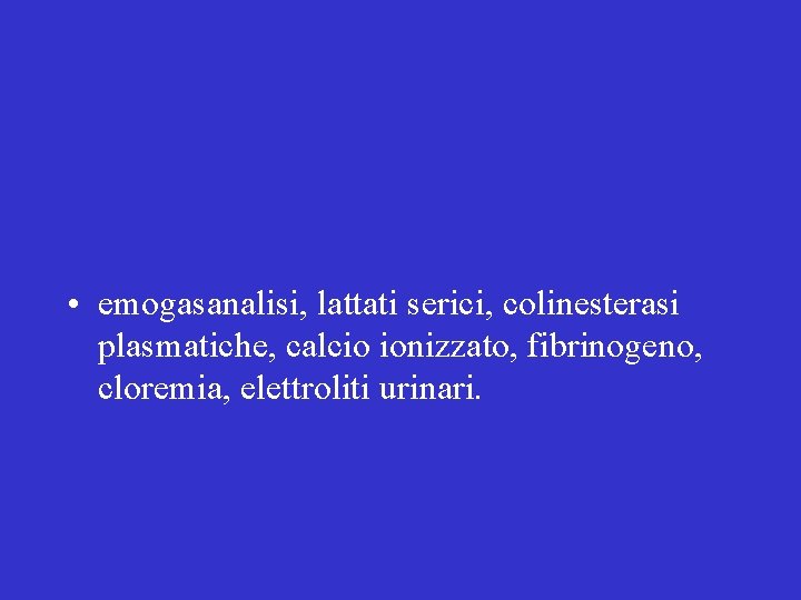  • emogasanalisi, lattati serici, colinesterasi plasmatiche, calcio ionizzato, fibrinogeno, cloremia, elettroliti urinari. 