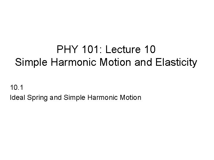 PHY 101: Lecture 10 Simple Harmonic Motion and Elasticity 10. 1 Ideal Spring and