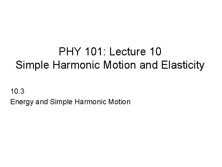 PHY 101: Lecture 10 Simple Harmonic Motion and Elasticity 10. 3 Energy and Simple