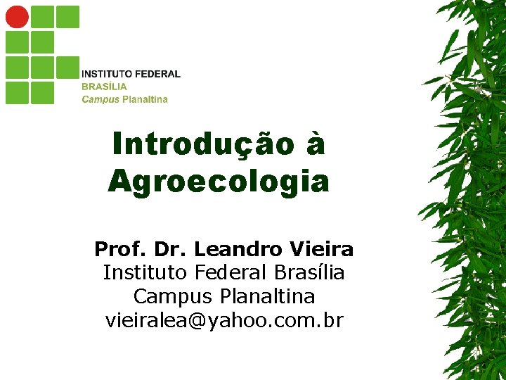 Introdução à Agroecologia Prof. Dr. Leandro Vieira Instituto Federal Brasília Campus Planaltina vieiralea@yahoo. com.