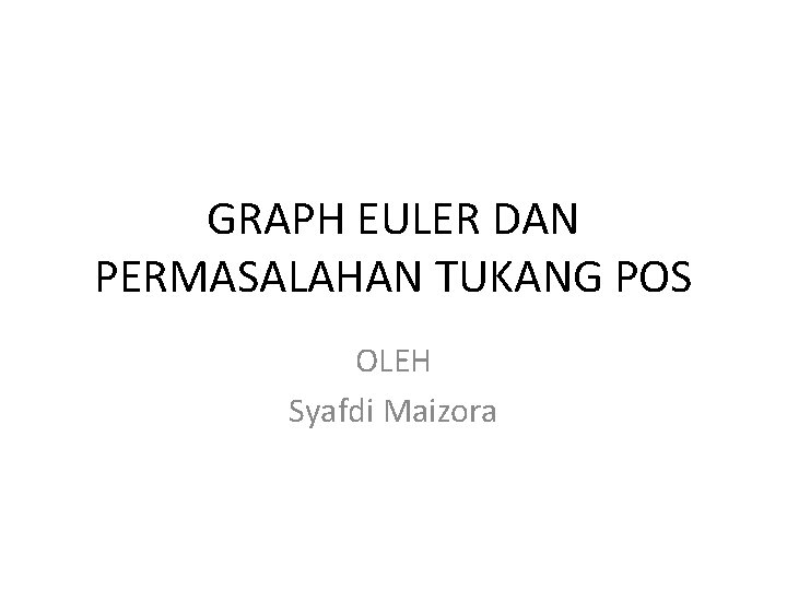 GRAPH EULER DAN PERMASALAHAN TUKANG POS OLEH Syafdi Maizora 