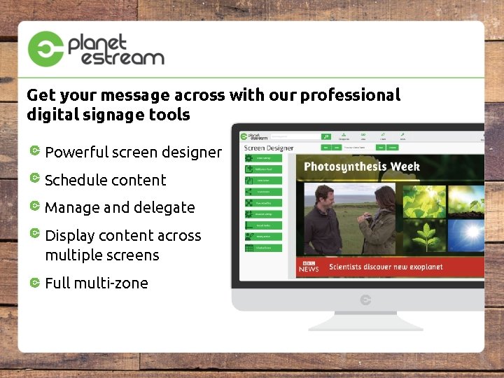 Get your message across with our professional digital signage tools Powerful screen designer Schedule