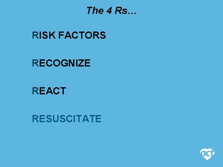 The 4 Rs… RISK FACTORS RECOGNIZE REACT RESUSCITATE 