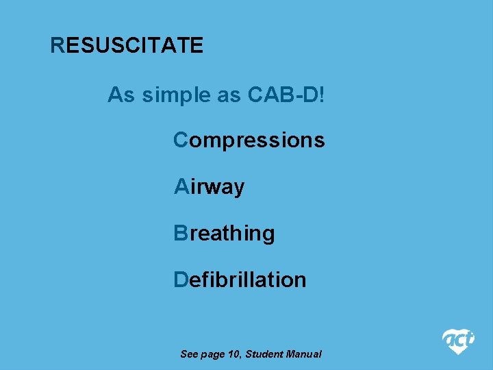 RESUSCITATE As simple as CAB-D! Compressions Airway Breathing Defibrillation See page 10, Student Manual