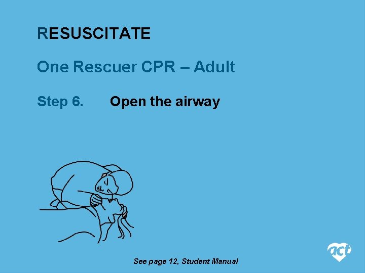 RESUSCITATE One Rescuer CPR – Adult Step 6. Open the airway See page 12,