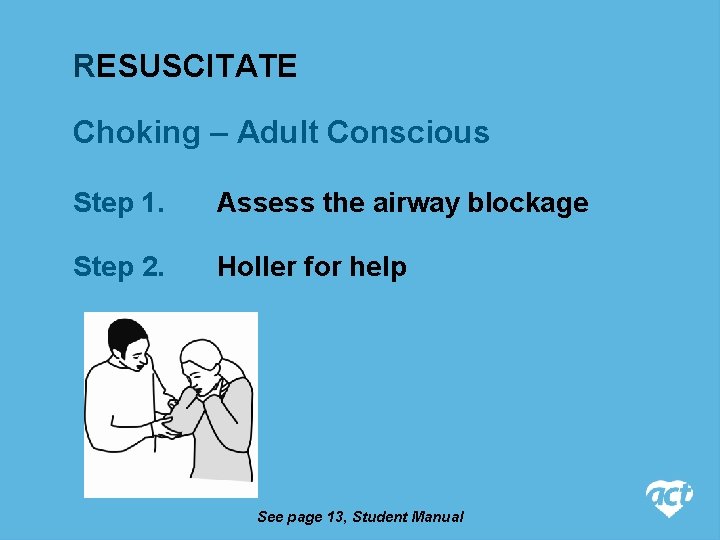 RESUSCITATE Choking – Adult Conscious Step 1. Assess the airway blockage Step 2. Holler