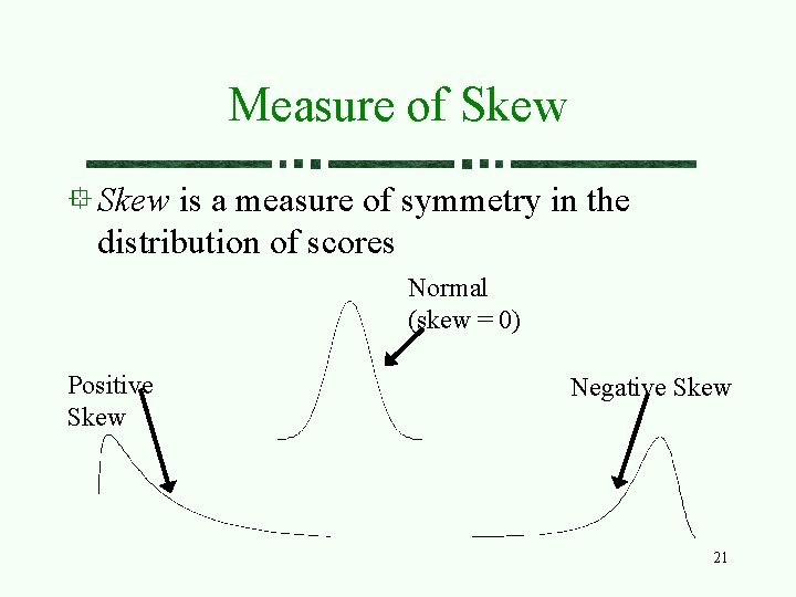 Measure of Skew is a measure of symmetry in the distribution of scores Normal