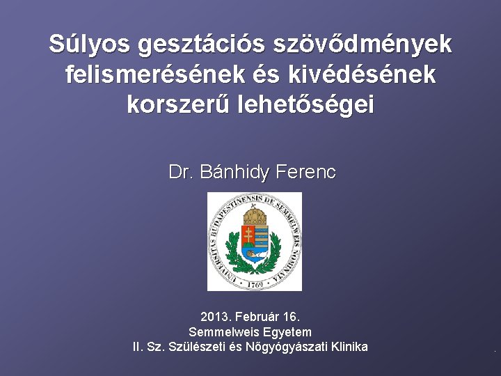 Súlyos gesztációs szövődmények felismerésének és kivédésének korszerű lehetőségei Dr. Bánhidy Ferenc 2013. Február 16.