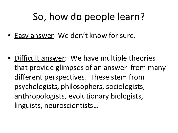 So, how do people learn? • Easy answer: We don’t know for sure. •
