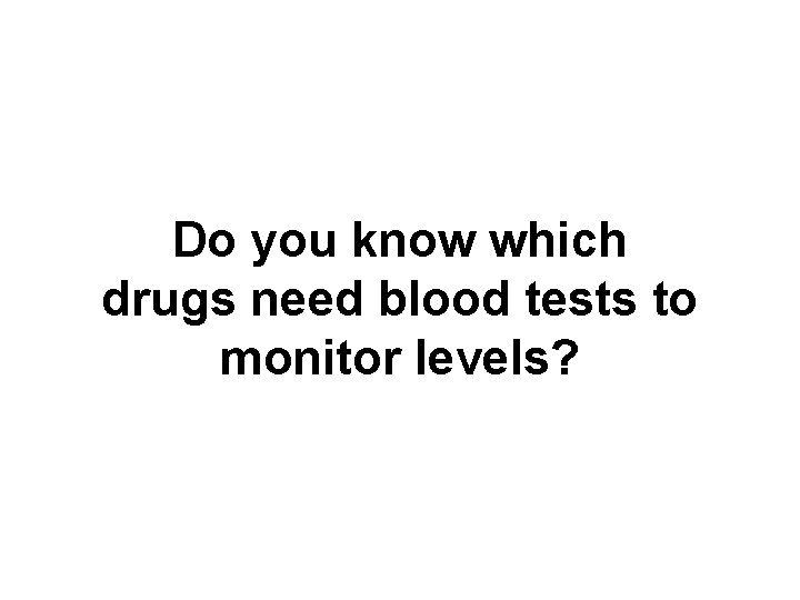 Do you know which drugs need blood tests to monitor levels? 