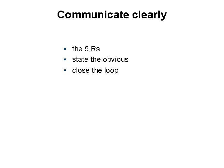 Communicate clearly • the 5 Rs • state the obvious • close the loop