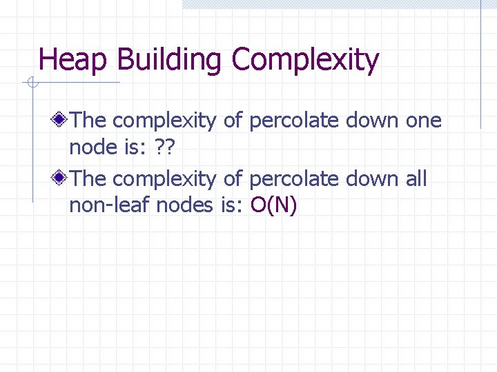 Heap Building Complexity The complexity of percolate down one node is: ? ? The