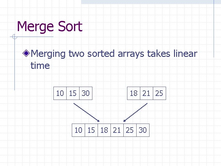 Merge Sort Merging two sorted arrays takes linear time 10 15 30 18 21