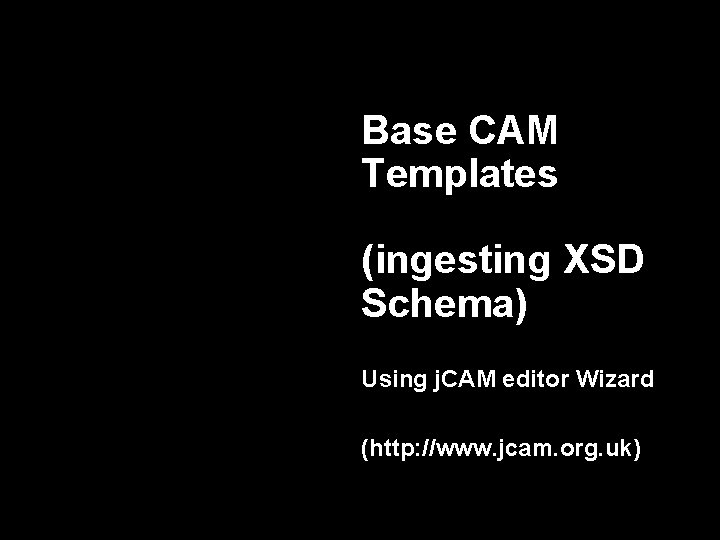 Base CAM Templates (ingesting XSD Schema) Using j. CAM editor Wizard (http: //www. jcam.