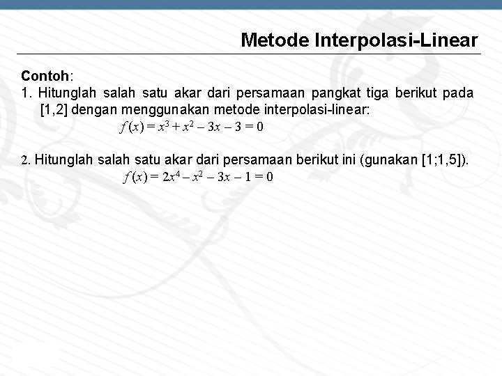 Metode Interpolasi-Linear Contoh: 1. Hitunglah satu akar dari persamaan pangkat tiga berikut pada [1,