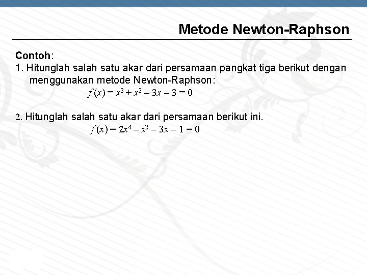 Metode Newton-Raphson Contoh: 1. Hitunglah satu akar dari persamaan pangkat tiga berikut dengan menggunakan