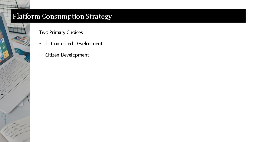 Platform Consumption Strategy Two Primary Choices • IT-Controlled Development • Citizen Development 