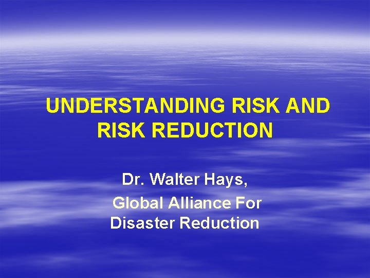 UNDERSTANDING RISK AND RISK REDUCTION Dr. Walter Hays, Global Alliance For Disaster Reduction 