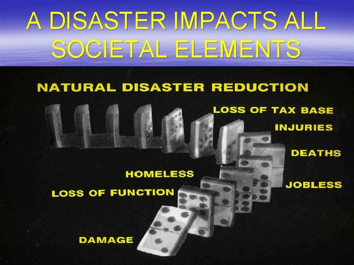 A DISASTER IMPACTS ALL SOCIETAL ELEMENTS A DISASTER IMPACTS ALL SOCIETAL ELEMENTS