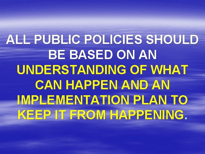 ALL PUBLIC POLICIES SHOULD BE BASED ON AN UNDERSTANDING OF WHAT CAN HAPPEN AND ALL PUBLIC POLICIES SHOULD BE BASED ON AN UNDERSTANDING OF WHAT CAN HAPPEN AND