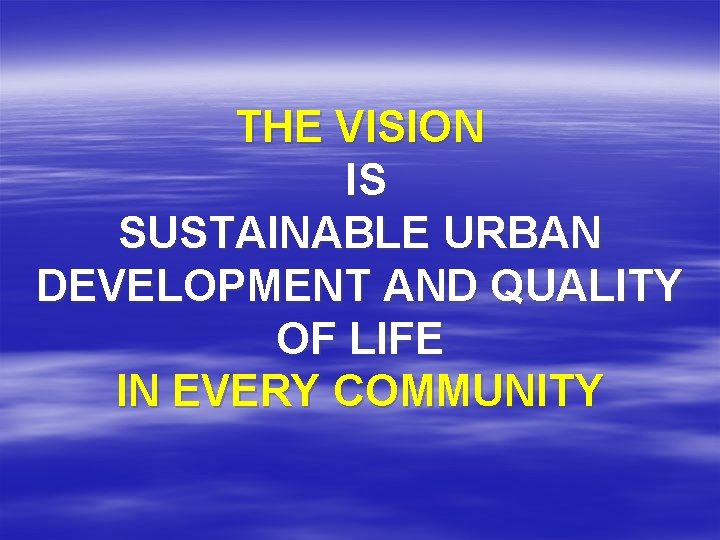 THE VISION IS SUSTAINABLE URBAN DEVELOPMENT AND QUALITY OF LIFE IN EVERY COMMUNITY 