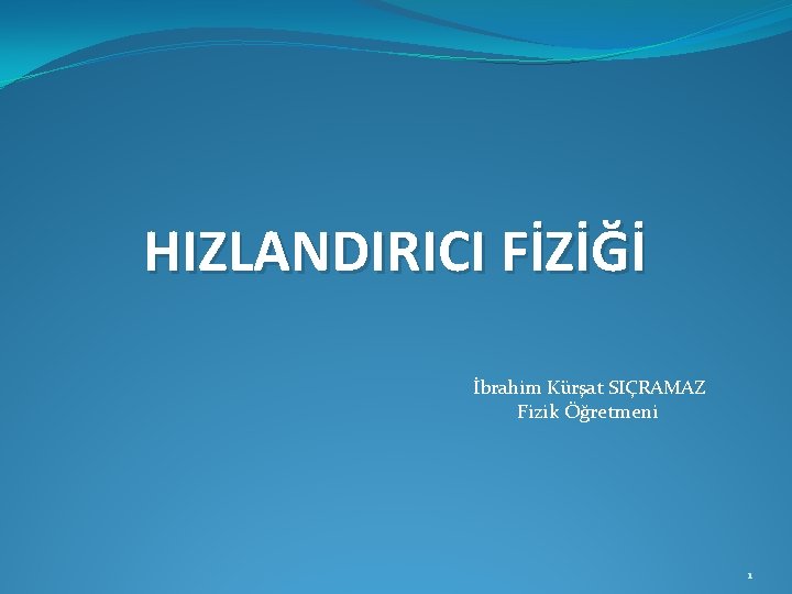 HIZLANDIRICI FİZİĞİ İbrahim Kürşat SIÇRAMAZ Fizik Öğretmeni 1 