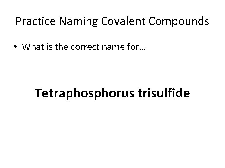 Practice Naming Covalent Compounds • What is the correct name for… Tetraphosphorus trisulfide 