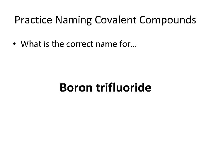 Practice Naming Covalent Compounds • What is the correct name for… Boron trifluoride 