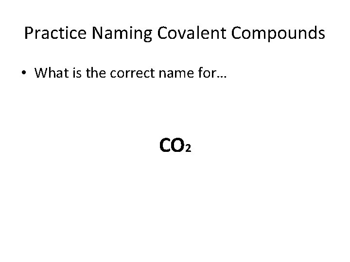 Practice Naming Covalent Compounds • What is the correct name for… CO 2 