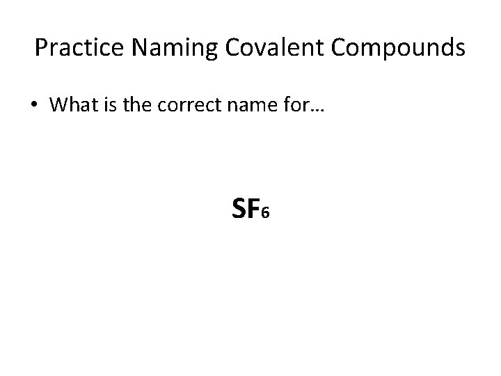 Practice Naming Covalent Compounds • What is the correct name for… SF 6 