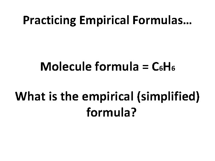 Practicing Empirical Formulas… Molecule formula = C 6 H 6 What is the empirical