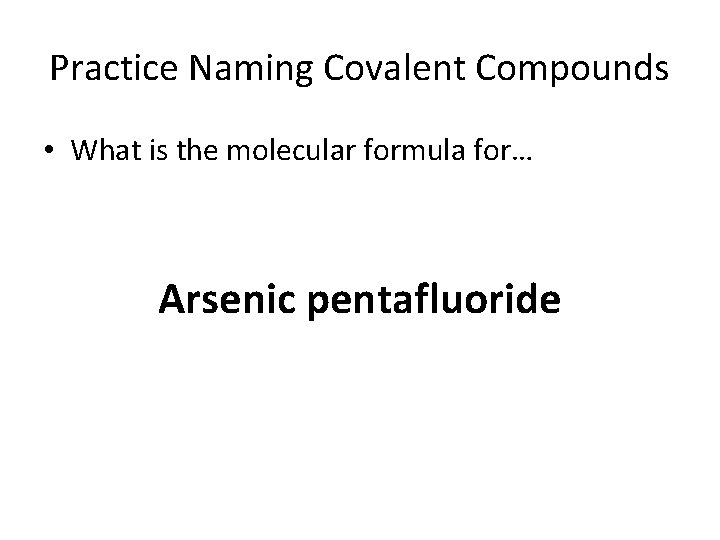 Practice Naming Covalent Compounds • What is the molecular formula for… Arsenic pentafluoride 