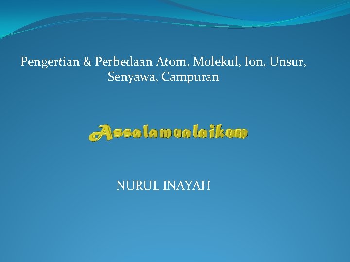 Pengertian & Perbedaan Atom, Molekul, Ion, Unsur, Senyawa, Campuran NURUL INAYAH 