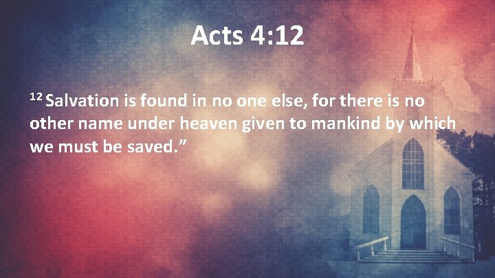 Acts 4: 12 12 Salvation is found in no one else, for there is