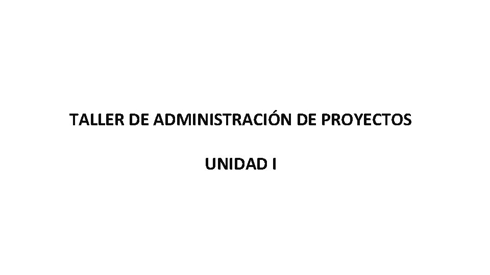 TALLER DE ADMINISTRACIÓN DE PROYECTOS UNIDAD I 