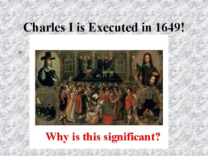 Charles I is Executed in 1649! • Why is this significant? Charles I is Executed in 1649! • Why is this significant?