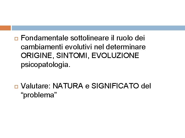  Fondamentale sottolineare il ruolo dei cambiamenti evolutivi nel determinare ORIGINE, SINTOMI, EVOLUZIONE psicopatologia.